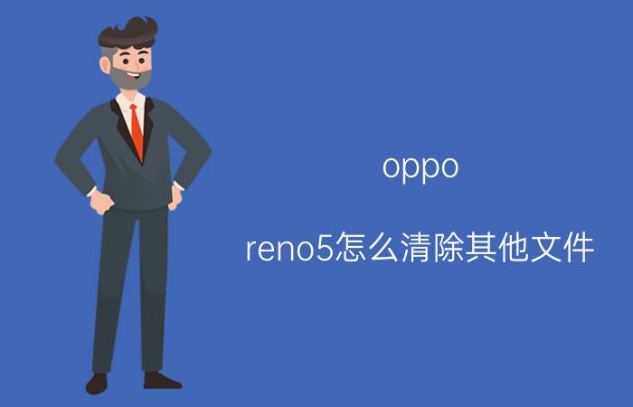 oppo reno5怎么清除其他文件 oppo如何强制清除手机以及账户？